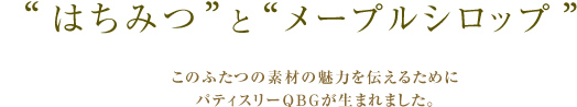 はちみつとメープルシロップこのふたつの素材の魅力を伝えるためにパティスリーQBGが生まれました。